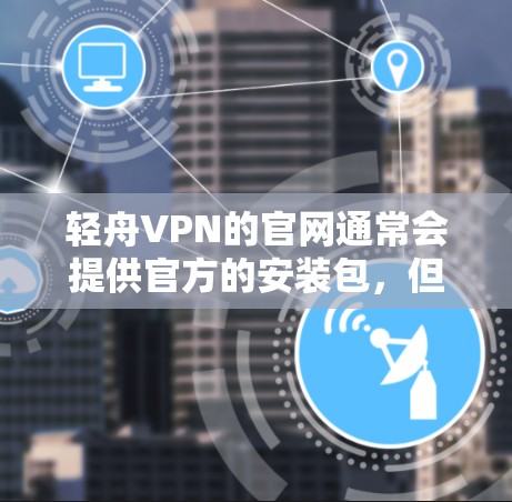 轻舟VPN的官网通常会提供官方的安装包，但具体的下载链接和步骤可能会因版本和平台的不同而有所变化。建议您直接访问轻舟VPN的官方网站，按照以下步骤进行