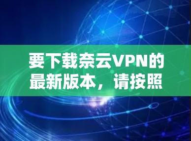 要下载奈云VPN的最新版本，请按照以下步骤操作