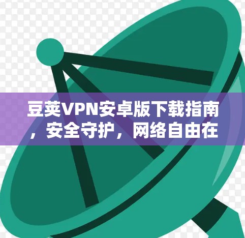 豆荚VPN安卓版下载指南，安全守护，网络自由在掌握