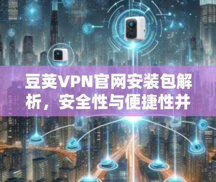 豆荚VPN官网安装包解析，安全性与便捷性并存