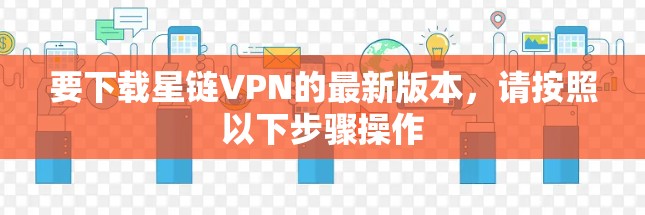 要下载星链VPN的最新版本，请按照以下步骤操作