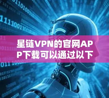 星链VPN的官网APP下载可以通过以下步骤完成