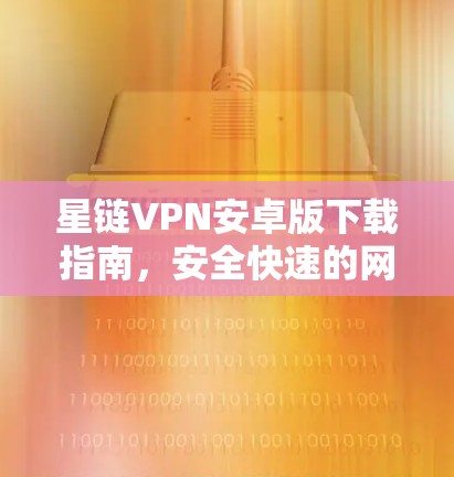 星链VPN安卓版下载指南，安全快速的网络访问解决方案
