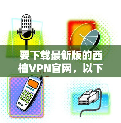 要下载最新版的西柚VPN官网，以下是一些可能的步骤和方法