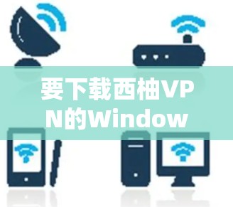 要下载西柚VPN的Windows版，请按照以下步骤操作