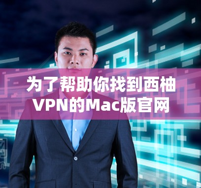 为了帮助你找到西柚VPN的Mac版官网，请按照以下步骤操作