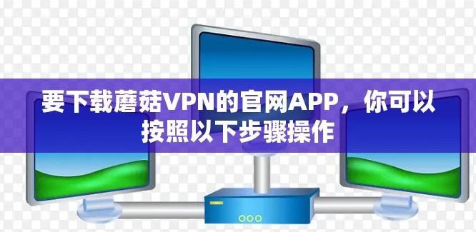 要下载蘑菇VPN的官网APP，你可以按照以下步骤操作