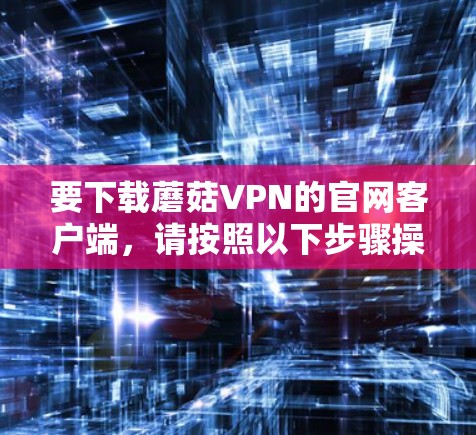 要下载蘑菇VPN的官网客户端，请按照以下步骤操作