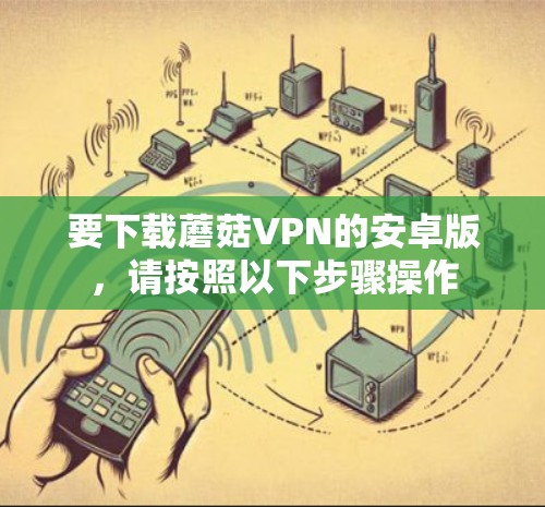 要下载蘑菇VPN的安卓版，请按照以下步骤操作