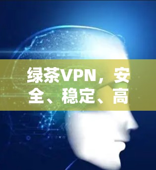 绿茶VPN，安全、稳定、高速，助力无忧上网