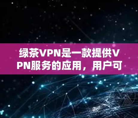 绿茶VPN是一款提供VPN服务的应用，用户可以通过其官网下载相关的应用程序。以下是一些可能的步骤和注意事项
