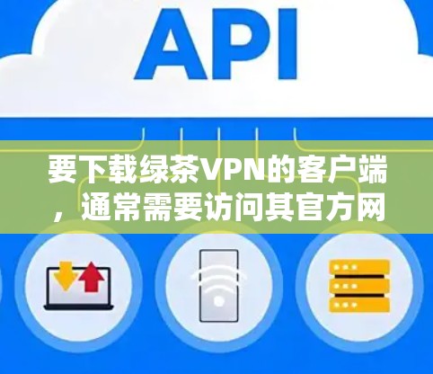 要下载绿茶VPN的客户端，通常需要访问其官方网站，然后按照指引进行下载和安装。以下是一些通用的步骤和注意事项