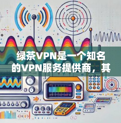 绿茶VPN是一个知名的VPN服务提供商，其正版软件可以通过其官方网站或指定的授权渠道下载。如果你想要获取绿茶VPN的正版软件，建议直接访问其官方网站，找到下载链接