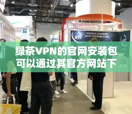 绿茶VPN的官网安装包可以通过其官方网站下载。以下是详细的步骤指南