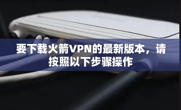 要下载火箭VPN的最新版本，请按照以下步骤操作
