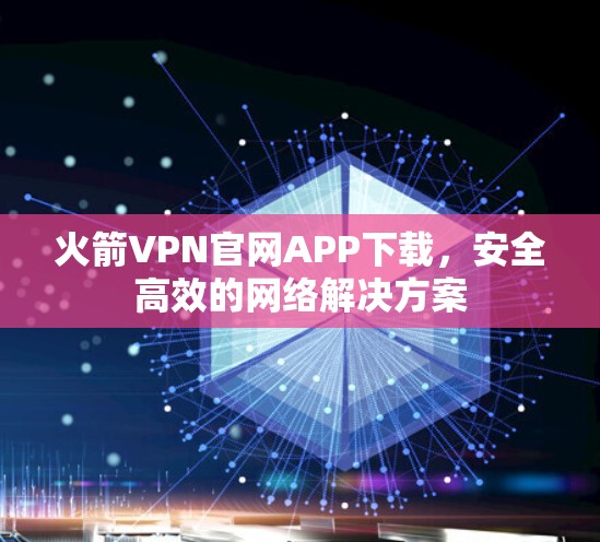 火箭VPN官网APP下载，安全高效的网络解决方案