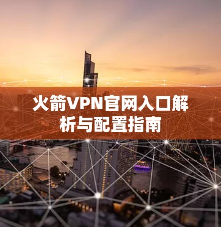 火箭VPN官网入口解析与配置指南