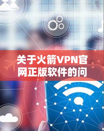 关于火箭VPN官网正版软件的问题，目前可能会遇到一些访问或下载问题。以下是一些建议和步骤，帮助您找到合适的解决方法