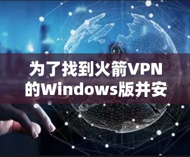 为了找到火箭VPN的Windows版并安全下载，以下是详细的步骤和建议
