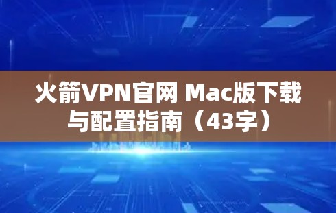火箭VPN官网 Mac版下载与配置指南（43字）