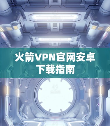 火箭VPN官网安卓下载指南