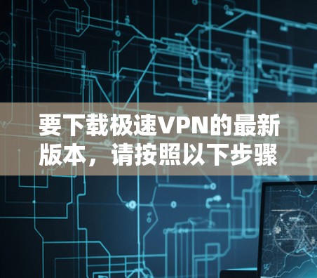 要下载极速VPN的最新版本，请按照以下步骤操作