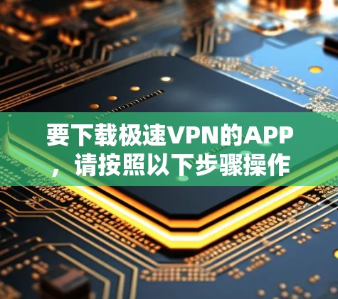 要下载极速VPN的APP，请按照以下步骤操作