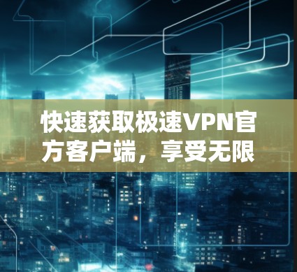 快速获取极速VPN官方客户端，享受无限网速优质服务！