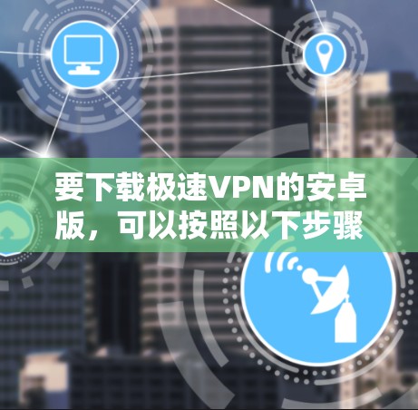 要下载极速VPN的安卓版，可以按照以下步骤操作