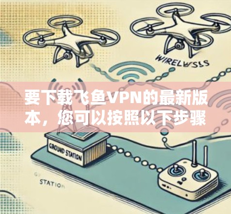 要下载飞鱼VPN的最新版本，您可以按照以下步骤操作