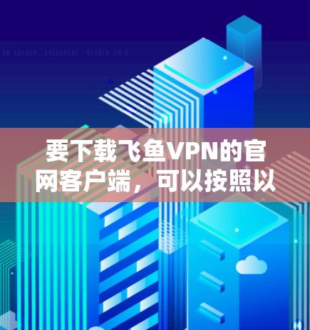 要下载飞鱼VPN的官网客户端，可以按照以下步骤操作