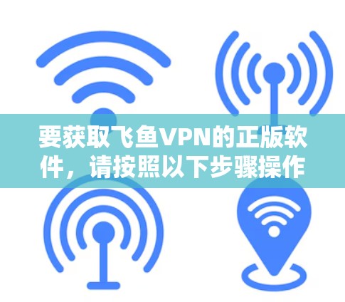 要获取飞鱼VPN的正版软件，请按照以下步骤操作