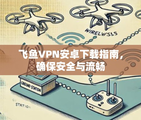 飞鱼VPN安卓下载指南，确保安全与流畅