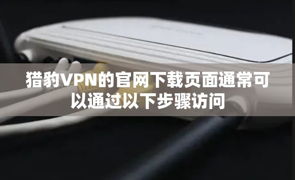 猎豹VPN的官网下载页面通常可以通过以下步骤访问