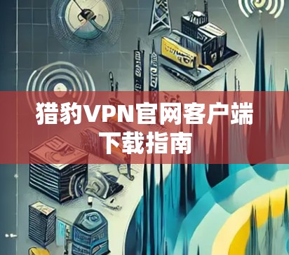 猎豹VPN官网客户端下载指南