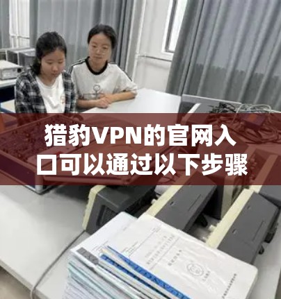 猎豹VPN的官网入口可以通过以下步骤找到