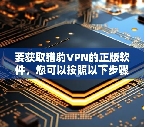 要获取猎豹VPN的正版软件，您可以按照以下步骤操作