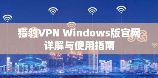 猎豹VPN Windows版官网详解与使用指南