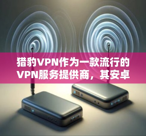 猎豹VPN作为一款流行的VPN服务提供商，其安卓版本的下载通常可以通过其官方网站进行获取。以下是您可以按照的步骤来完成猎豹VPN安卓版的下载和安装