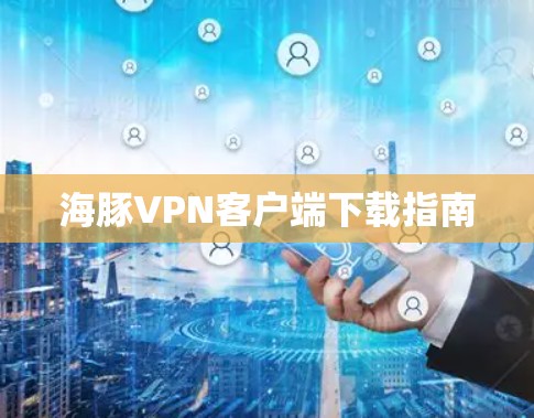 海豚VPN客户端下载指南