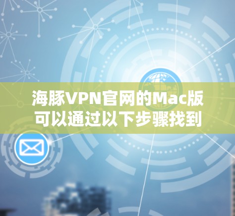 海豚VPN官网的Mac版可以通过以下步骤找到