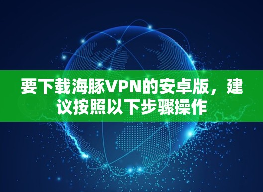 要下载海豚VPN的安卓版，建议按照以下步骤操作