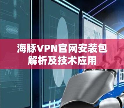 海豚VPN官网安装包解析及技术应用