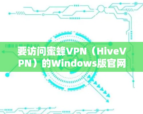 要访问蜜蜂VPN（HiveVPN）的Windows版官网，您可以按照以下步骤操作