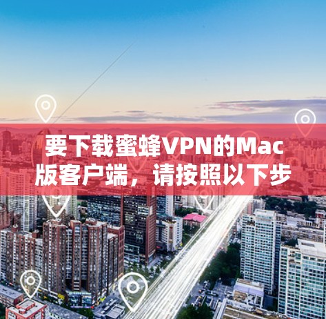 要下载蜜蜂VPN的Mac版客户端，请按照以下步骤操作