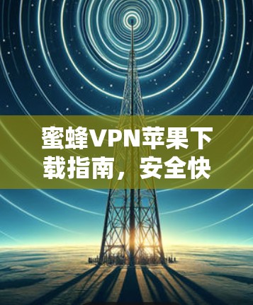 蜜蜂VPN苹果下载指南，安全快速无忧