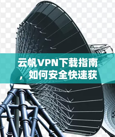 云帆VPN下载指南，如何安全快速获取最新版本