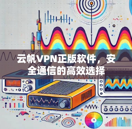 云帆VPN正版软件，安全通信的高效选择