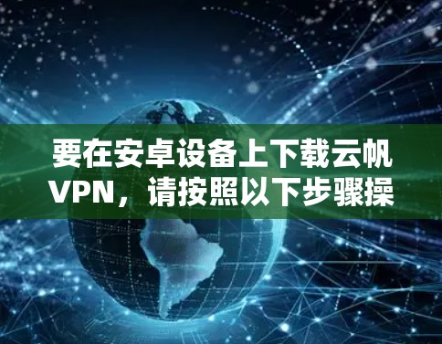 要在安卓设备上下载云帆VPN，请按照以下步骤操作