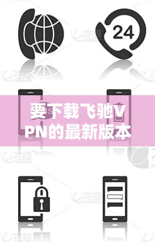 要下载飞驰VPN的最新版本，请按照以下步骤操作